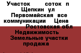 Участок, 12,0 соток, п. Щепкин, ул. Первомайская, все коммуникации. › Цена ­ 1 500 000 - Ростовская обл. Недвижимость » Земельные участки продажа   